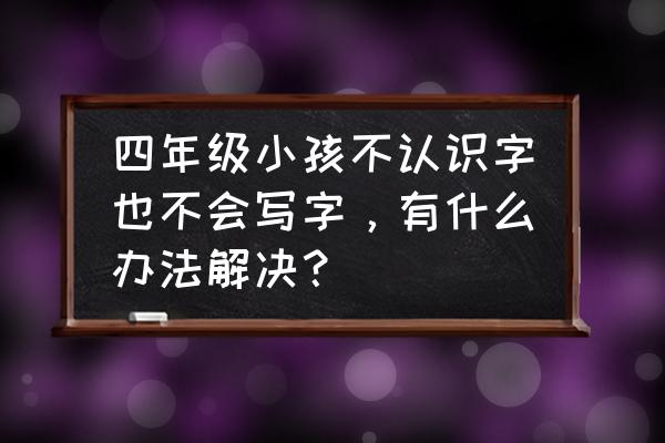 孩子没有什么爱好怎么办 四年级小孩不认识字也不会写字，有什么办法解决？