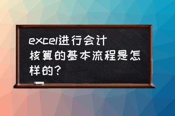 财务用excel表格做公司内账 excel进行会计核算的基本流程是怎样的？