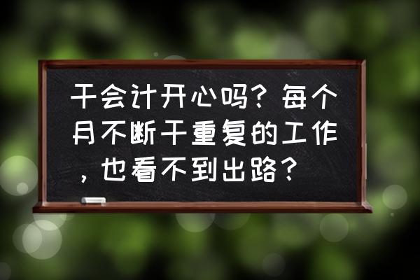 财务人员如何有效沟通 干会计开心吗？每个月不断干重复的工作，也看不到出路？