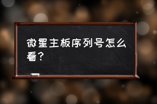 怎么通过主板序列号知道主板型号 微星主板序列号怎么看？