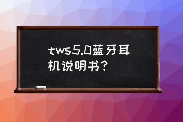 bluetoothv4.1蓝牙无线耳机说明书 tws5.0蓝牙耳机说明书？