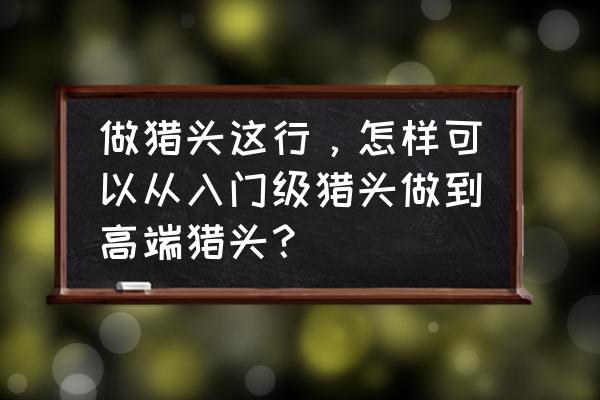 怎么才能成为一名厉害的猎头 做猎头这行，怎样可以从入门级猎头做到高端猎头？