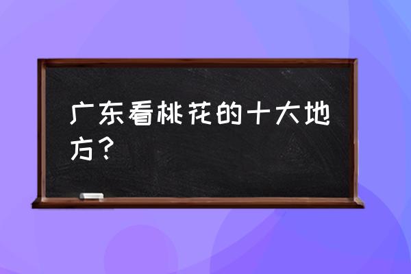 广东桃花什么时候开 广东看桃花的十大地方？