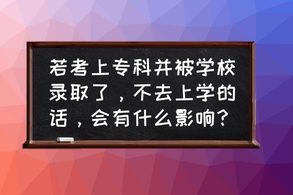 大学报到去不了怎么办 若考上专科并被学校录取了，不去上学的话，会有什么影响？