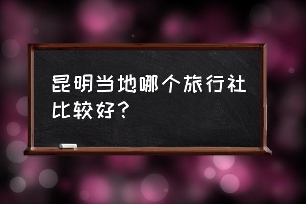 云南省旅行社排行榜 昆明当地哪个旅行社比较好？