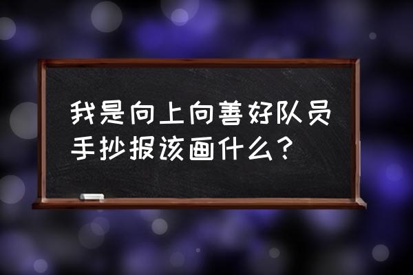 争当学习小先锋手抄报具体内容 我是向上向善好队员手抄报该画什么？