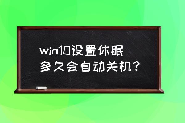 电脑指定多少秒后自动关机 win10设置休眠多久会自动关机？