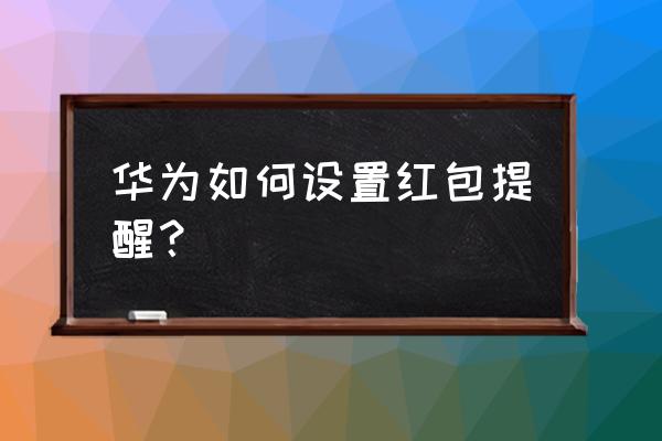 华为微信提醒红包来了怎么设置 华为如何设置红包提醒？