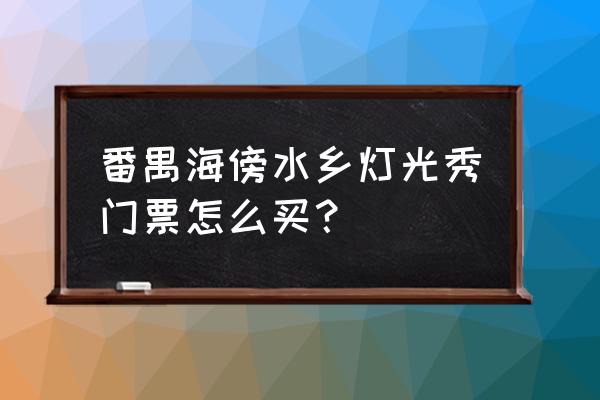 厦门观音山梦幻海岸节假日门票 番禺海傍水乡灯光秀门票怎么买？