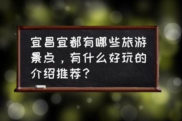 湖北宜都附近有哪些旅游景点免费 宜昌宜都有哪些旅游景点，有什么好玩的介绍推荐？