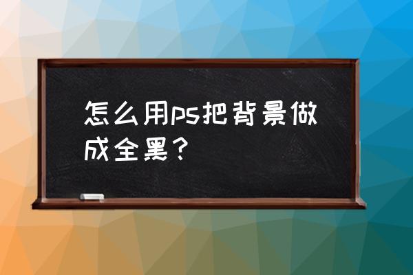 ps如何让照片变黑白 怎么用ps把背景做成全黑？