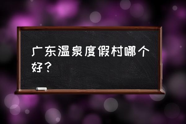 广东附近哪里泡温泉最好 广东温泉度假村哪个好？