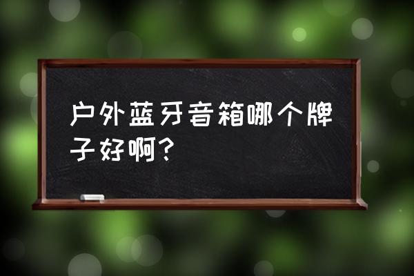 便携式蓝牙音箱目前哪一款最好 户外蓝牙音箱哪个牌子好啊？