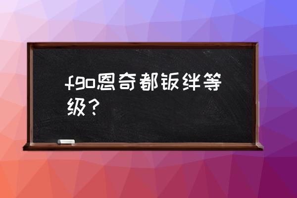 fgo恩奇都五级羁绊点是多少 fgo恩奇都羁绊等级？