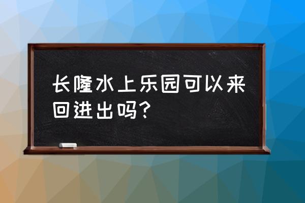 珠海长隆水上乐园门票免费领 长隆水上乐园可以来回进出吗？