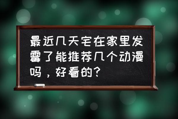 好看又回味的动漫推荐 最近几天宅在家里发霉了能推荐几个动漫吗，好看的？