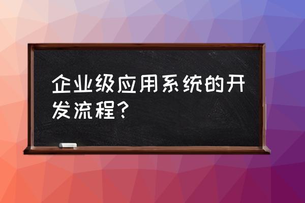 市场调研进度表怎么做 企业级应用系统的开发流程？