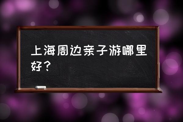 上海十日亲子游最佳攻略 上海周边亲子游哪里好？