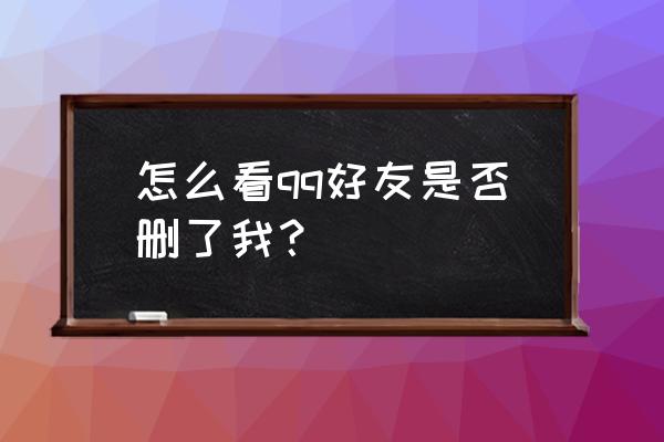 怎么知道对方qq是否把我删了 怎么看qq好友是否删了我？