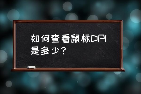 怎么查看鼠标dpi数值 如何查看鼠标DPI是多少？