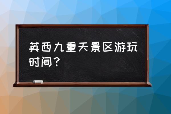 英西峰林旅游攻略一天 英西九重天景区游玩时间？