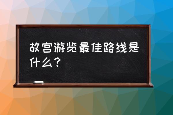 故宫怎么逛能看完全部 故宫游览最佳路线是什么？