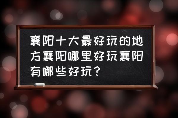 襄樊有什么好玩的地方推荐一下 襄阳十大最好玩的地方襄阳哪里好玩襄阳有哪些好玩？