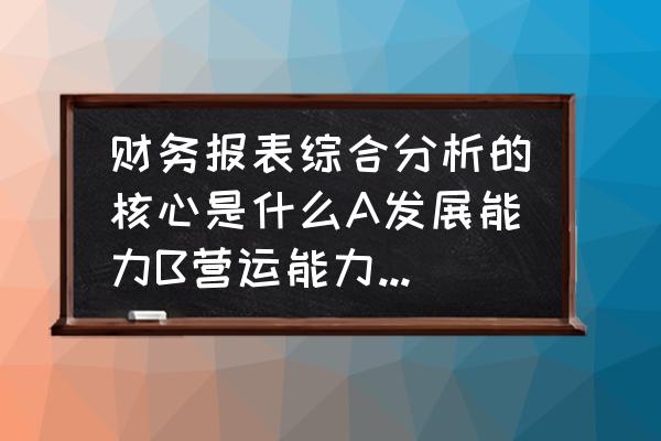 比较合理的财务管理目标是怎样的 财务报表综合分析的核心是什么A发展能力B营运能力C偿债能力D盈利能力？