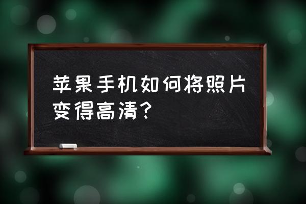 低像素照片修复成高清 苹果手机如何将照片变得高清？