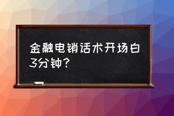 金融谈单话术 金融电销话术开场白3分钟？