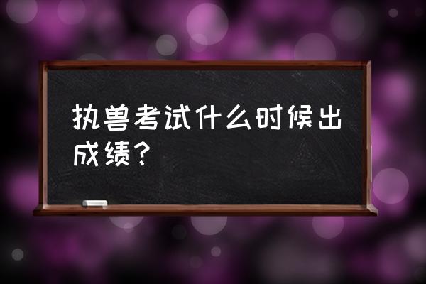 怎么查询执业兽医资格证考试成绩 执兽考试什么时候出成绩？