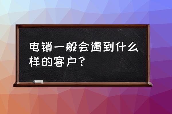 电销如何激活曾经的意向客户 电销一般会遇到什么样的客户？