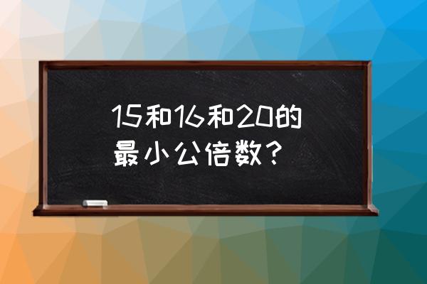 15和20最小公倍数怎么求 15和16和20的最小公倍数？