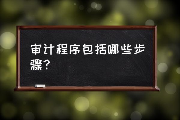 财务审计的详细步骤 审计程序包括哪些步骤？