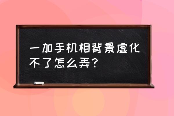 为什么拍人像背景是虚化的 一加手机相背景虚化不了怎么弄？