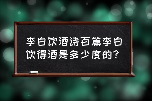 qq炫舞怎么集齐古城系列 李白饮酒诗百篇李白饮得酒是多少度的？