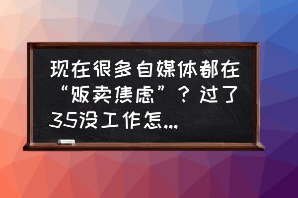 如何应对知识焦虑媒体工作者 现在很多自媒体都在“贩卖焦虑”？过了35没工作怎么办？过了30没结婚贬值？怎么看？