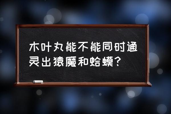 木叶丸三方封印位置判断 木叶丸能不能同时通灵出猿魔和蛤蟆？