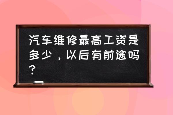 如何成为一名合格的服务顾问 汽车维修最高工资是多少，以后有前途吗？