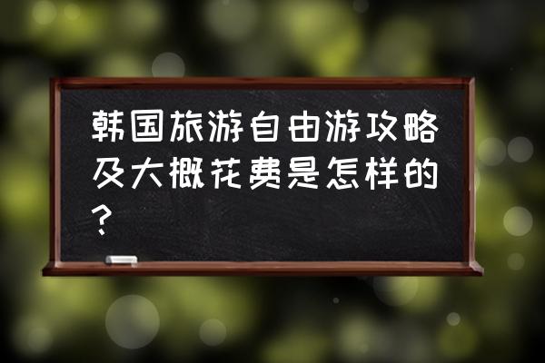 去韩国旅游需要带多少钱 韩国旅游自由游攻略及大概花费是怎样的？