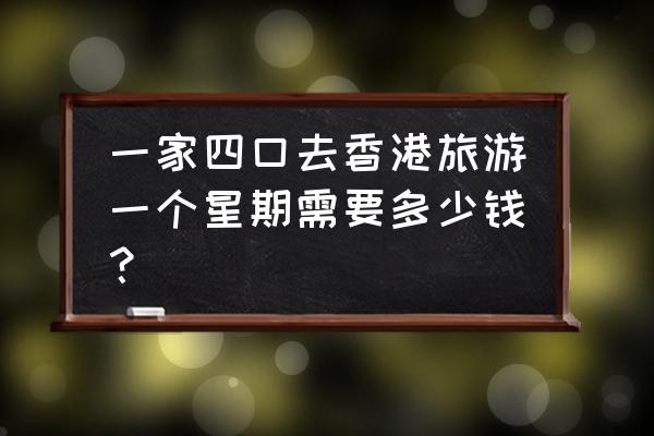 带小孩去香港旅游攻略大全 一家四口去香港旅游一个星期需要多少钱？