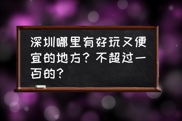 深圳有什么好玩不花钱的地方推荐 深圳哪里有好玩又便宜的地方？不超过一百的？