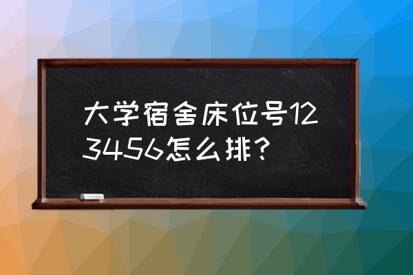 大学生怎样正确选择宿舍 大学宿舍床位号123456怎么排？