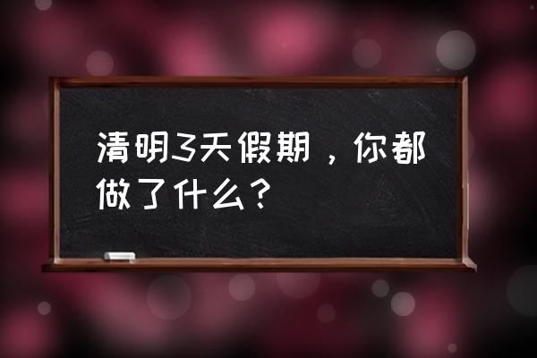 寒假即将来临你做好旅游攻略了吗 清明3天假期，你都做了什么？