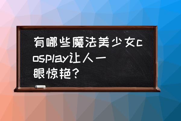 该怎么画水冰月 有哪些魔法美少女cosplay让人一眼惊艳？