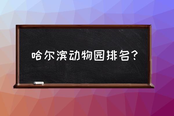 哈尔滨世界欢乐城旅游攻略一日游 哈尔滨动物园排名？