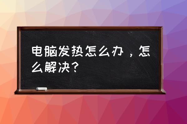 台式机温度多少比较正常 电脑发热怎么办，怎么解决？