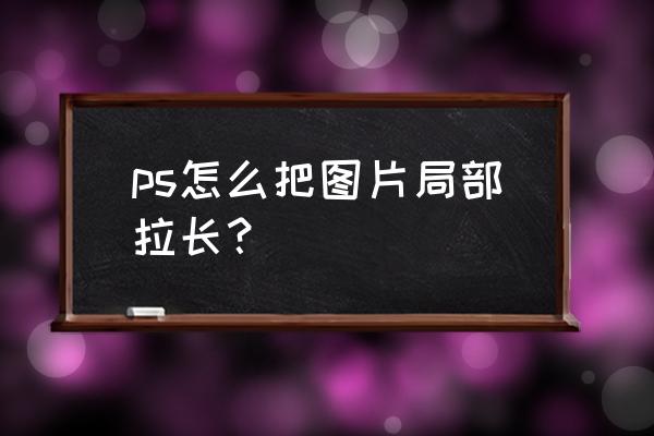 ps cc 2015如何直接拉大照片 ps怎么把图片局部拉长？