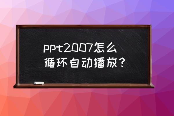 windows7ppt怎么设置自动放映 ppt2007怎么循环自动播放？