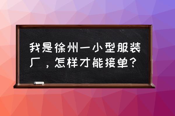 服装厂如何跑业务 我是徐州一小型服装厂，怎样才能接单？